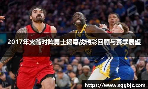 2017年火箭对阵勇士揭幕战精彩回顾与赛季展望