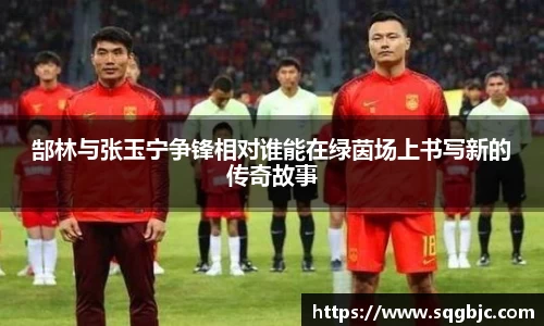 郜林与张玉宁争锋相对谁能在绿茵场上书写新的传奇故事