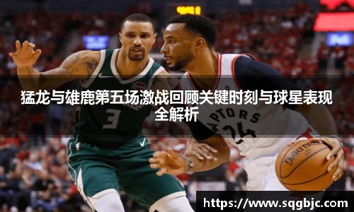 猛龙与雄鹿第五场激战回顾关键时刻与球星表现全解析