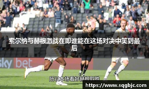 索尔纳与赫根激战在即谁能在这场对决中笑到最后