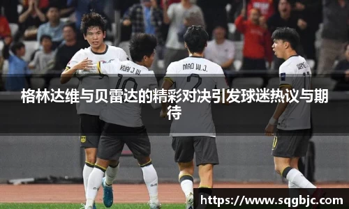 格林达维与贝雷达的精彩对决引发球迷热议与期待