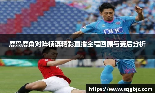 鹿岛鹿角对阵横滨精彩直播全程回顾与赛后分析