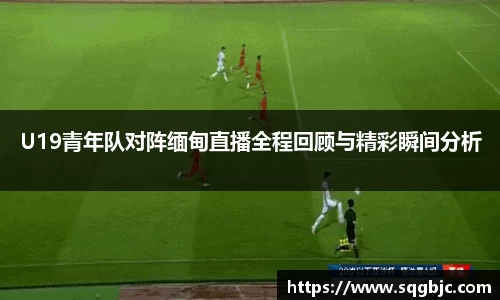 U19青年队对阵缅甸直播全程回顾与精彩瞬间分析