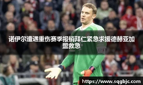 诺伊尔遭遇重伤赛季报销拜仁紧急求援德赫亚加盟救急