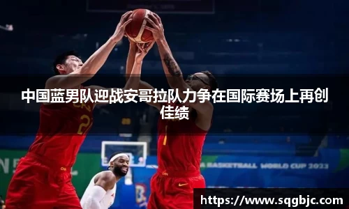 中国蓝男队迎战安哥拉队力争在国际赛场上再创佳绩