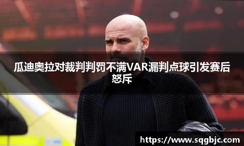 瓜迪奥拉对裁判判罚不满VAR漏判点球引发赛后怒斥